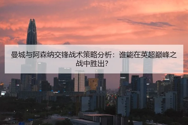 曼城与阿森纳交锋战术策略分析：谁能在英超巅峰之战中胜出？